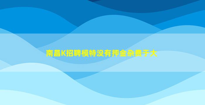 南昌K招聘模特没有押金杂费于大